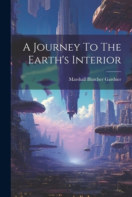 A Journey To The Earth's Interior by Gardner, Marshall Blutcher