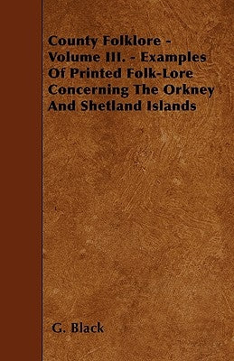 County Folklore - Volume III. - Examples Of Printed Folk-Lore Concerning The Orkney And Shetland Islands by Black, G.