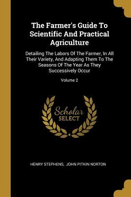 The Farmer's Guide To Scientific And Practical Agriculture: Detailing The Labors Of The Farmer, In All Their Variety, And Adapting Them To The Seasons by Stephens, Henry