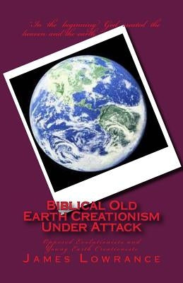 Biblical Old Earth Creationism Under Attack: Opposed Evolutionists and Young Earth Creationists by Lowrance, James M.