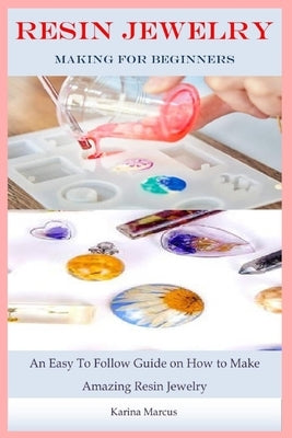 Resin Jewelry Making For Beginners: An Easy To Follow Guide on How to Make Amazing Resin Jewelry by Marcus, Karina
