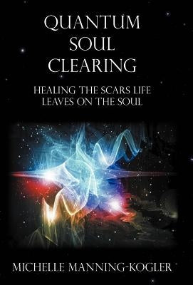 Quantum Soul Clearing: Healing the Scars Life Leaves on the Soul by Manning-Kogler, Michelle