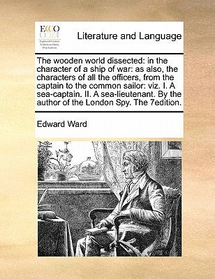 The Wooden World Dissected: In the Character of a Ship of War: As Also, the Characters of All the Officers, from the Captain to the Common Sailor: by Ward, Edward