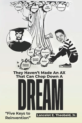 They Haven't Made An Ax That Can Chop Down A Dream: "Five Keys To Reinvention" by Theobald, Lancelot E., Jr.