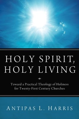 Holy Spirit, Holy Living: Toward a Practical Theology of Holiness for Twenty-First Century Churches by Harris, Antipas L.