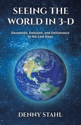 Seeing the World in 3-D: Deception, Delusion, and Deliverance in the Last Days by Stahl, Denny