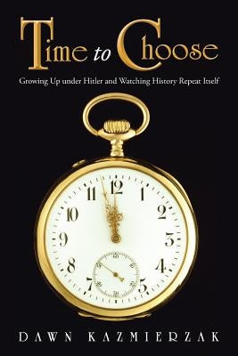 Time to Choose: Growing Up Under Hitler and Watching History Repeat Itself by Kazmierzak, Dawn