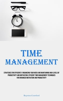 Time Management: Strategies For Efficiently Organizing Your Week And Maintaining High Levels Of Productivity And Motivation: Efficient by Crawford, Royston