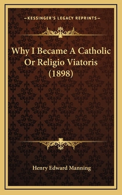 Why I Became A Catholic Or Religio Viatoris (1898) by Manning, Henry Edward