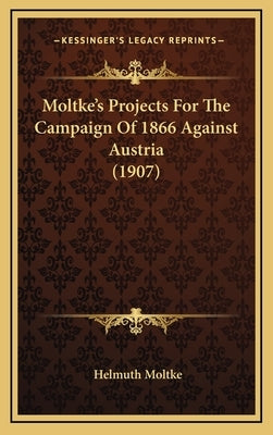 Moltke's Projects For The Campaign Of 1866 Against Austria (1907) by Moltke, Helmuth