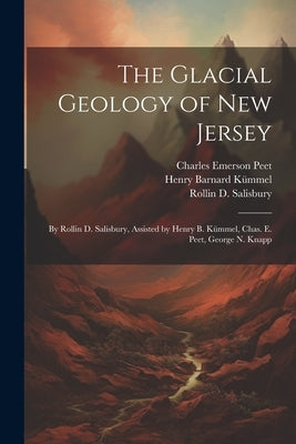 The Glacial Geology of New Jersey: By Rollin D. Salisbury, Assisted by Henry B. Kümmel, Chas. E. Peet, George N. Knapp by KÃ¼mmel, Henry Barnard