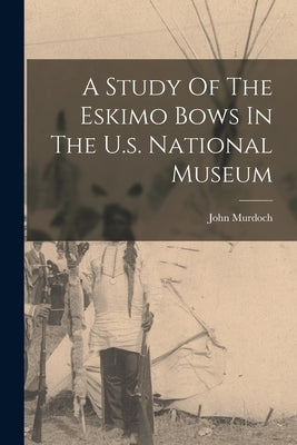 A Study Of The Eskimo Bows In The U.s. National Museum by 1852-, Murdoch John