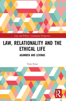 Law, Relationality and the Ethical Life: Agamben and Levinas by Frost, Tom