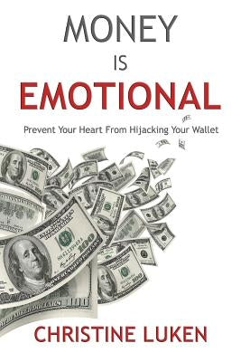 Money Is Emotional: Prevent Your Heart from Hijacking Your Wallet by Luken, Christine