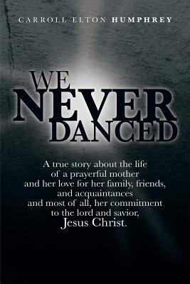We Never Danced: (A True Story about the Life of a Prayerful Mother and Her Love for Her Family, Friends, and Acquaintances And, Most O by Humphrey, Carroll Elton