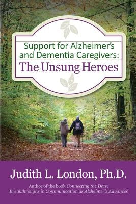 Support for Alzheimer's and Dementia Caregivers: The Unsung Heroes by London Ph. D., Judith L.