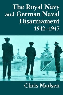 The Royal Navy and German Naval Disarmament 1942-1947 by Madsen, Chris