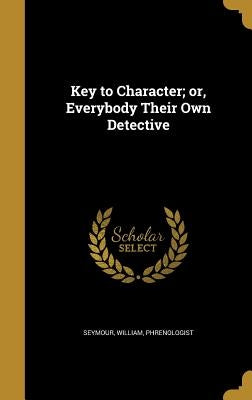 Key to Character; or, Everybody Their Own Detective by Seymour, William Phrenologist
