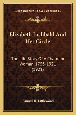Elizabeth Inchbald And Her Circle: The Life Story Of A Charming Woman, 1753-1921 (1921) by Littlewood, Samuel R.