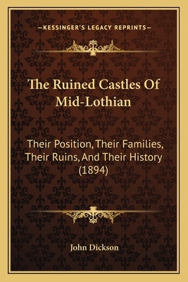 The Ruined Castles Of Mid-Lothian: Their Position, Their Families, Their Ruins, And Their History (1894) by Dickson, John
