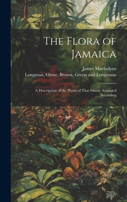 The Flora of Jamaica; A Description of the Plants of That Island, Arranged According by Macfadyen, James