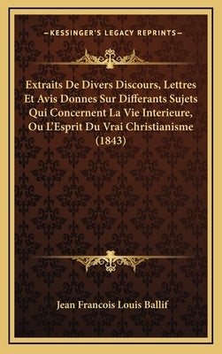 Extraits De Divers Discours, Lettres Et Avis Donnes Sur Differants Sujets Qui Concernent La Vie Interieure, Ou L'Esprit Du Vrai Christianisme (1843) by Ballif, Jean Francois Louis