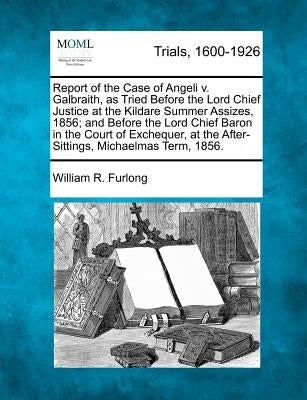 Report of the Case of Angeli v. Galbraith, as Tried Before the Lord Chief Justice at the Kildare Summer Assizes, 1856; and Before the Lord Chief Baron by Furlong, William R.