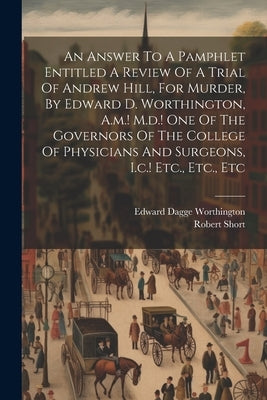 An Answer To A Pamphlet Entitled A Review Of A Trial Of Andrew Hill, For Murder, By Edward D. Worthington, A.m.! M.d.! One Of The Governors Of The Col by Short, Robert