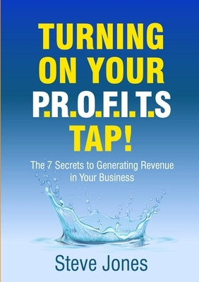 Turning on Your PROFITS Tap: The 7 Secrets to Generating Revenue in your Business by Jones, Steve