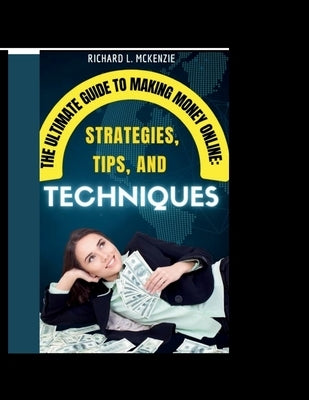 The Ultimate Guide to Making Money Online: Strategies, Tips, and Techniques by McKenzie, Richard L.