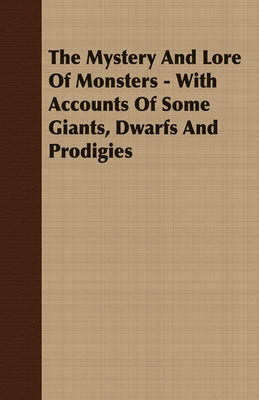 The Mystery and Lore of Monsters - With Accounts of Some Giants, Dwarfs and Prodigies by Thompson, C. J. S.