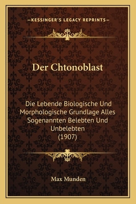 Der Chtonoblast: Die Lebende Biologische Und Morphologische Grundlage Alles Sogenannten Belebten Und Unbelebten (1907) by Munden, Max