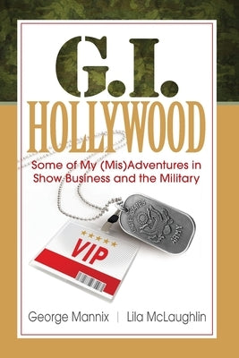 G.I. Hollywood: Some of My (Mis)Adventures in Show Business and the Military by Mannix, George