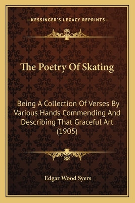 The Poetry Of Skating: Being A Collection Of Verses By Various Hands Commending And Describing That Graceful Art (1905) by Syers, Edgar Wood
