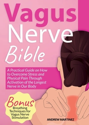 VAGUS NERVE BIBLE 2 in 1: A Practical Guide on How to Overcome Stress and Physical Pain Through Activation of the Longest Nerve in Our Body. Bonus: Br by Martinez, Andrew