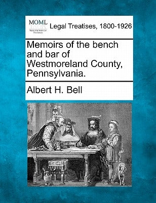 Memoirs of the Bench and Bar of Westmoreland County, Pennsylvania. by Bell, Albert H.