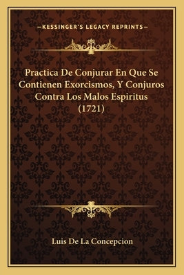Practica De Conjurar En Que Se Contienen Exorcismos, Y Conjuros Contra Los Malos Espiritus (1721) by Concepcion, Luis De La