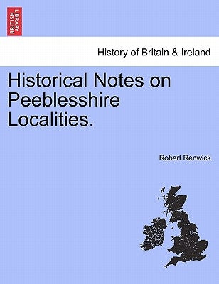 Historical Notes on Peeblesshire Localities. by Renwick, Robert