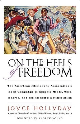On the Heels of Freedom The American Missionary Association's Bold Campaign to Educate Minds, Open Hearts, and Heal the Soul of a Divided Nation by Hollyday, Joyce