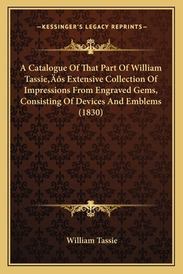 A Catalogue Of That Part Of William Tassie's Extensive Collection Of Impressions From Engraved Gems, Consisting Of Devices And Emblems (1830) by Tassie, William
