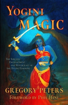 Yogini Magic: The Sorcery, Enchantment and Witchcraft of the Divine Feminine by Peters, Gregory