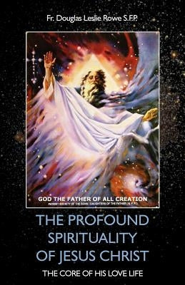 The Profound Spirituality of Jesus Christ: The Core of His Love Life by Rowe, Douglas
