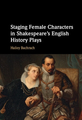 Staging Female Characters in Shakespeare's English History Plays by Bachrach, Hailey