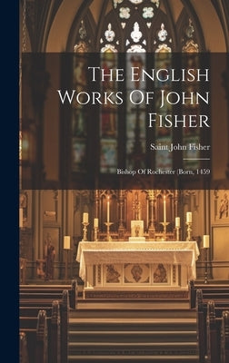 The English Works Of John Fisher: Bishop Of Rochester (born, 1459 by Fisher, Saint John