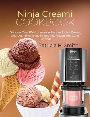 Ninja Creami Cookbook: Discover Over 80 Homemade Recipes for Ice Cream, Sherbet, Milkshakes, Smoothies, Frozen Treats and Beyond! by B. Smith, Patricia