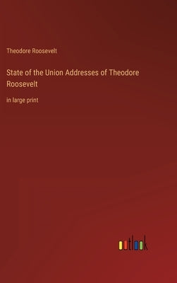 State of the Union Addresses of Theodore Roosevelt: in large print by Roosevelt, Theodore