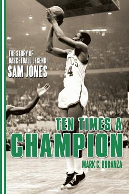 Ten Times a Champion: The Story of Basketball Legend Sam Jones by Bodanza, Mark C.