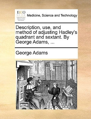 Description, Use, and Method of Adjusting Hadley's Quadrant and Sextant. by George Adams, ... by Adams, George