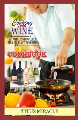 Cooking with Wine: A Tantalizing Prelude to a Culinary Adventure by Miracle, Titus