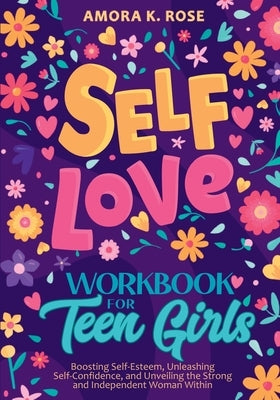 Self-Love Workbook for Teen Girls: Boosting Self-Esteem, Unleashing Self-Confidence, and Unveiling the Strong and Independent Woman Within by Rose, Amora K.